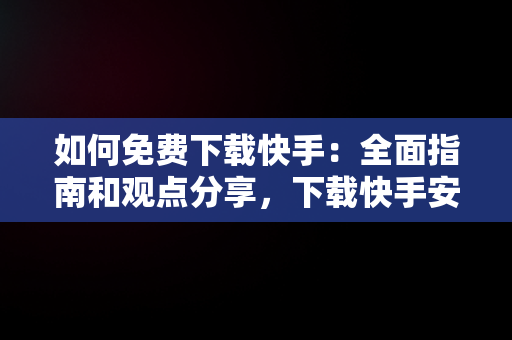 如何免费下载快手：全面指南和观点分享，下载快手安装 免费下载没有蛋仔 