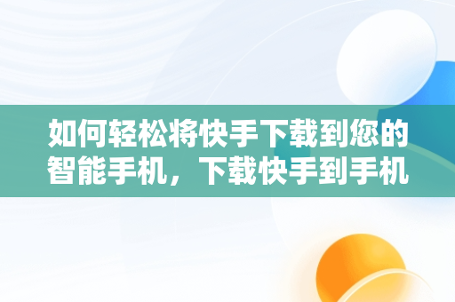 如何轻松将快手下载到您的智能手机，下载快手到手机桌面并安装 