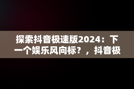 探索抖音极速版2024：下一个娱乐风向标？，抖音极速版免费安装 