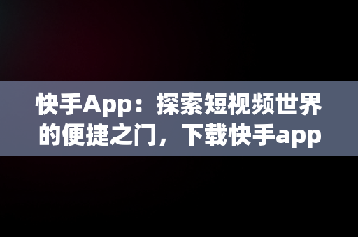 快手App：探索短视频世界的便捷之门，下载快手app软件安全吗 