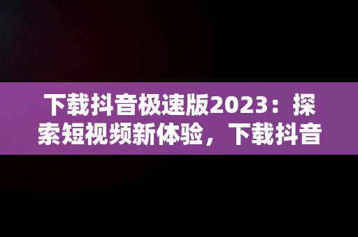 下载抖音极速版2023：探索短视频新体验，下载抖音极速版2023最新版本安装苹果手机 