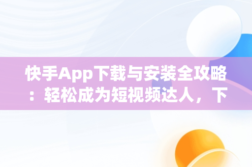 快手App下载与安装全攻略：轻松成为短视频达人，下载安装快手app领现金 