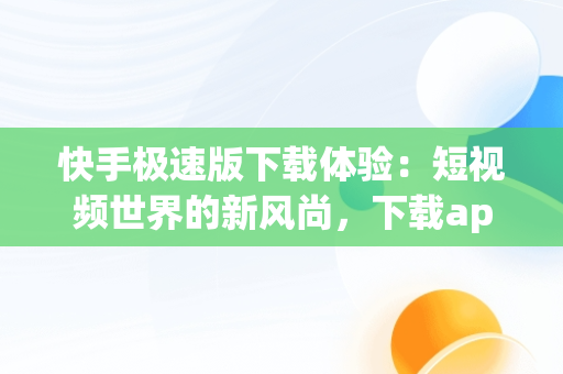 快手极速版下载体验：短视频世界的新风尚，下载app快手极速版最新版 