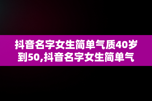 抖音名字女生简单气质40岁到50,抖音名字女生简单气质40岁到50岁怎么取