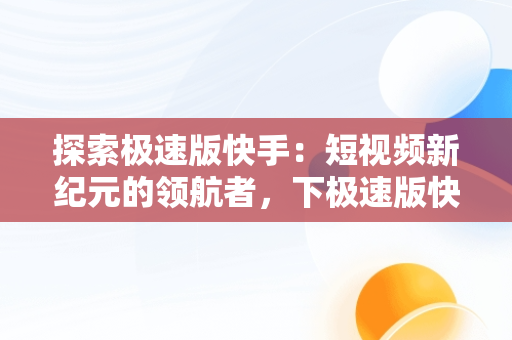 探索极速版快手：短视频新纪元的领航者，下极速版快手怎么下载 