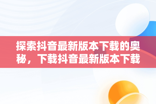 探索抖音最新版本下载的奥秘，下载抖音最新版本下载并安装 