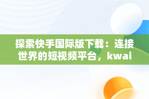 探索快手国际版下载：连接世界的短视频平台，kwai快手国际版下载苹果版 