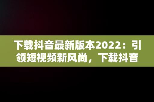 下载抖音最新版本2022：引领短视频新风尚，下载抖音最新版本2023官方免费 