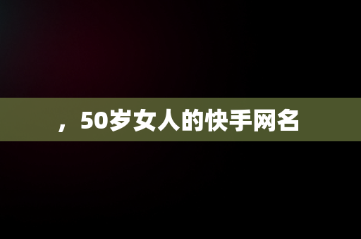 ，50岁女人的快手网名 