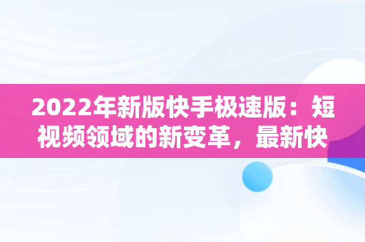 2022年新版快手极速版：短视频领域的新变革，最新快手极速版 