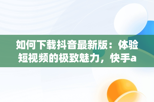 如何下载抖音最新版：体验短视频的极致魅力，快手app下载抖音最新版 