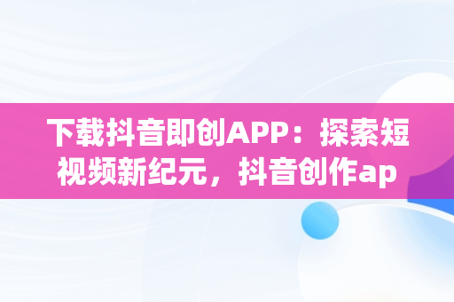 下载抖音即创APP：探索短视频新纪元，抖音创作app 