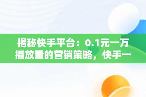 揭秘快手平台：0.1元一万播放量的营销策略，快手一元的播放量 