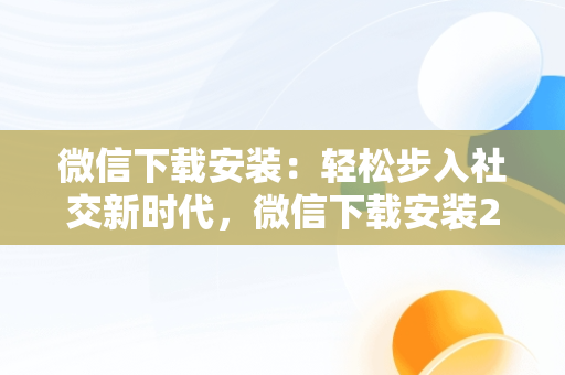 微信下载安装：轻松步入社交新时代，微信下载安装2024最新版 