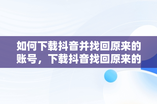 如何下载抖音并找回原来的账号，下载抖音找回原来的抖音极速版 