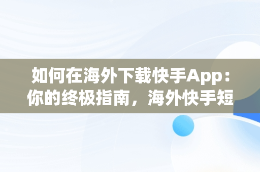 如何在海外下载快手App：你的终极指南，海外快手短视频app怎么下载 