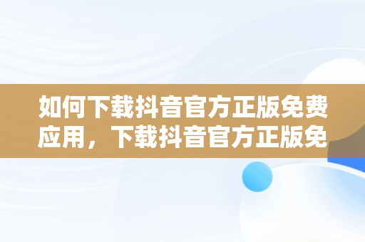 如何下载抖音官方正版免费应用，下载抖音官方正版免费的独唱演出服装 