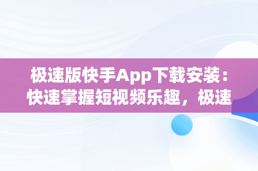 极速版快手App下载安装：快速掌握短视频乐趣，极速版快手app下载安装免费下载春节联欢晚会 