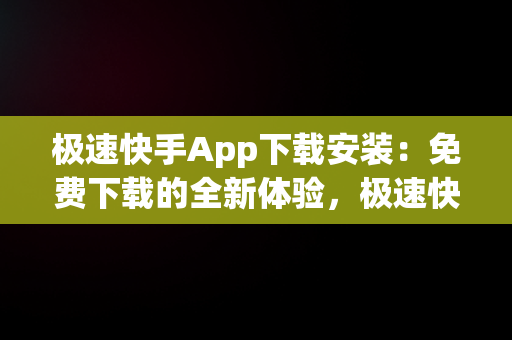 极速快手App下载安装：免费下载的全新体验，极速快手最新版下载 