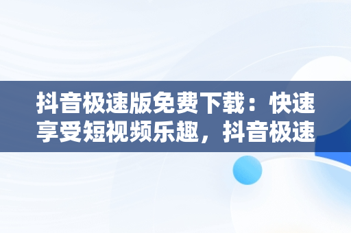 抖音极速版免费下载：快速享受短视频乐趣，抖音极速版免费下载2025最新版安装 