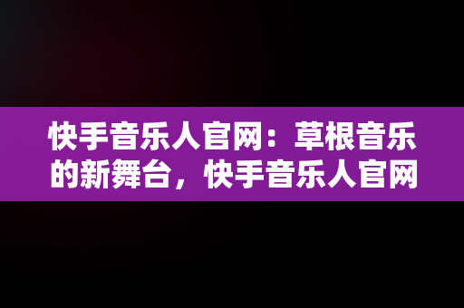 快手音乐人官网：草根音乐的新舞台，快手音乐人官网平台 