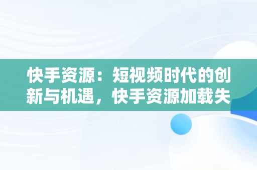 快手资源：短视频时代的创新与机遇，快手资源加载失败怎么办 