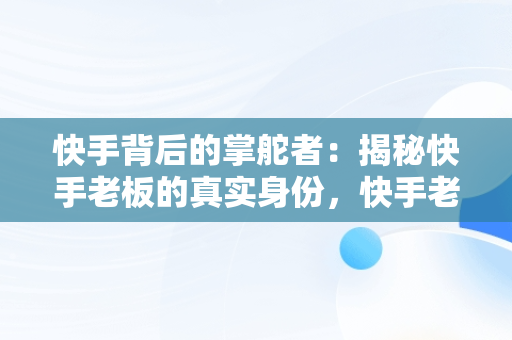 快手背后的掌舵者：揭秘快手老板的真实身份，快手老板是谁叫什么名字啊 