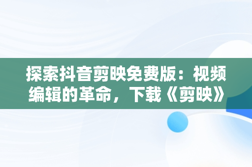 探索抖音剪映免费版：视频编辑的革命，下载《剪映》 