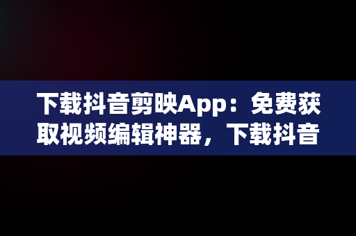 下载抖音剪映App：免费获取视频编辑神器，下载抖音剪映app免费下载最新版 