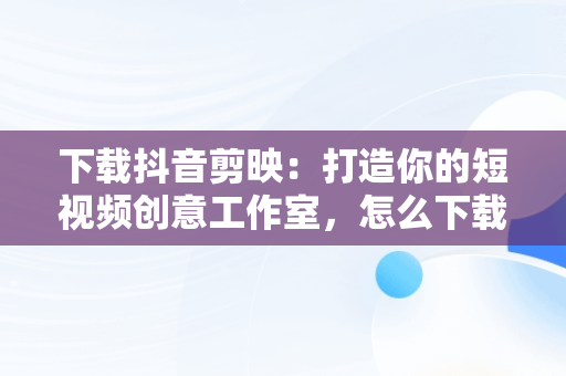 下载抖音剪映：打造你的短视频创意工作室，怎么下载抖音剪映 