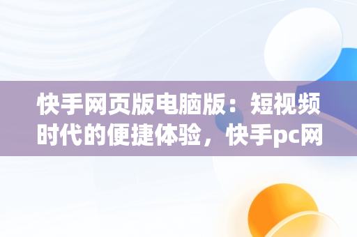 快手网页版电脑版：短视频时代的便捷体验，快手pc网页版 