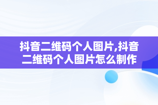 抖音二维码个人图片,抖音二维码个人图片怎么制作