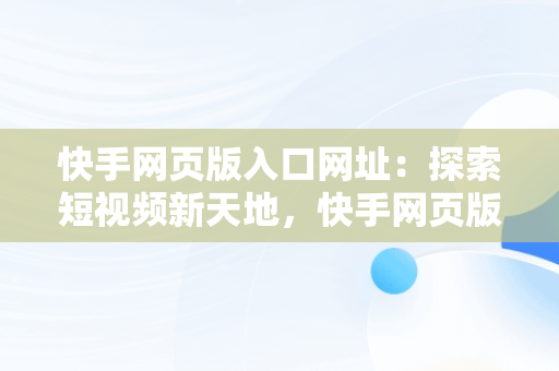 快手网页版入口网址：探索短视频新天地，快手网页版入口网址大全 