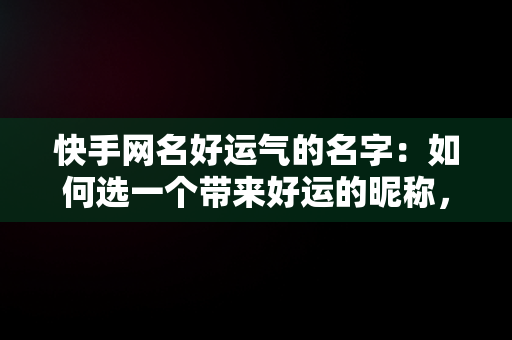 快手网名好运气的名字：如何选一个带来好运的昵称，快手网名好运气的名字两字 