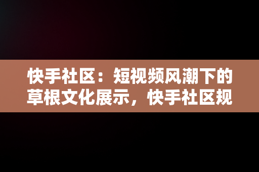 快手社区：短视频风潮下的草根文化展示，快手社区规范有哪些 