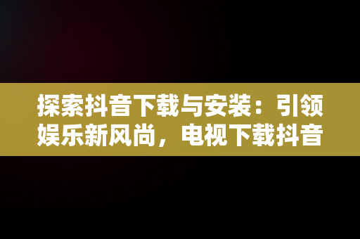 探索抖音下载与安装：引领娱乐新风尚，电视下载抖音安装 