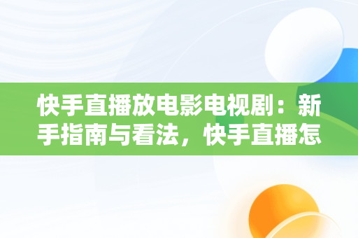 快手直播放电影电视剧：新手指南与看法，快手直播怎么放电影电视剧有收益吗 