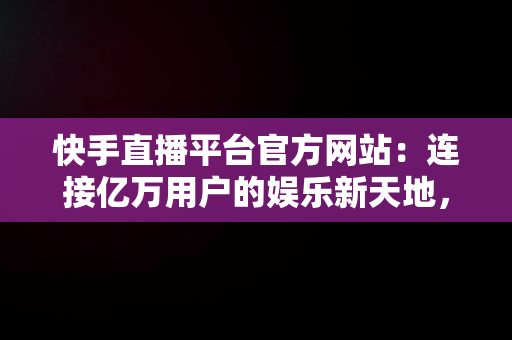 快手直播平台官方网站：连接亿万用户的娱乐新天地，快手直播伴侣官方 