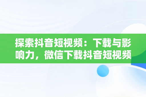 探索抖音短视频：下载与影响力，微信下载抖音短视频 