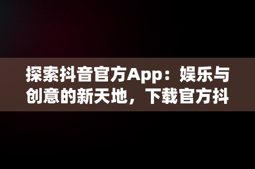 探索抖音官方App：娱乐与创意的新天地，下载官方抖音app免费下载安装 