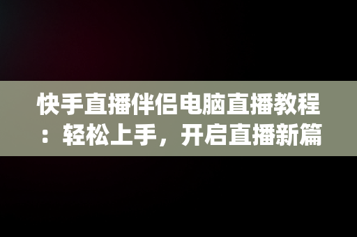 快手直播伴侣电脑直播教程：轻松上手，开启直播新篇章，pc快手直播伴侣怎么用 