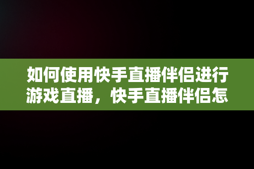 如何使用快手直播伴侣进行游戏直播，快手直播伴侣怎么直播游戏声音 