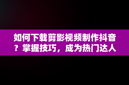 如何下载剪影视频制作抖音？掌握技巧，成为热门达人，剪影视频制作下载免费抖音 