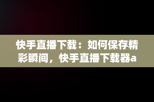 快手直播下载：如何保存精彩瞬间，快手直播下载器app 