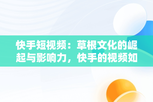 快手短视频：草根文化的崛起与影响力，快手的视频如何删除掉 