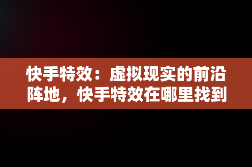 快手特效：虚拟现实的前沿阵地，快手特效在哪里找到 