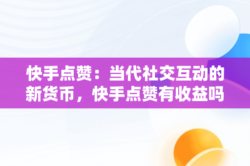 快手点赞：当代社交互动的新货币，快手点赞有收益吗 