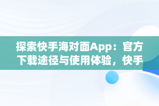 探索快手海对面App：官方下载途径与使用体验，快手 海对面 