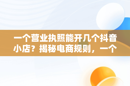 一个营业执照能开几个抖音小店？揭秘电商规则，一个营业执照可以开几个抖音小店铺 