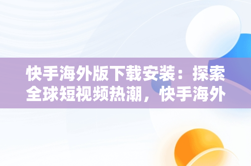 快手海外版下载安装：探索全球短视频热潮，快手海外版下载安装费免 